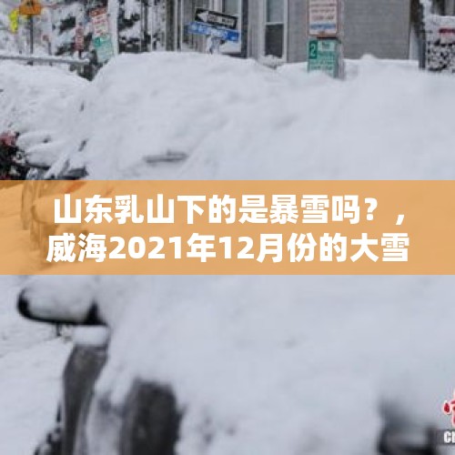 山东乳山下的是暴雪吗？，威海2021年12月份的大雪是哪一天？