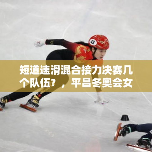 短道速滑混合接力决赛几个队伍？，平昌冬奥会女子3000接力中韩国队到底有没有完成交接棒？这个很关键？