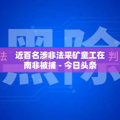 近百名涉非法采矿童工在南非被捕 - 今日头条