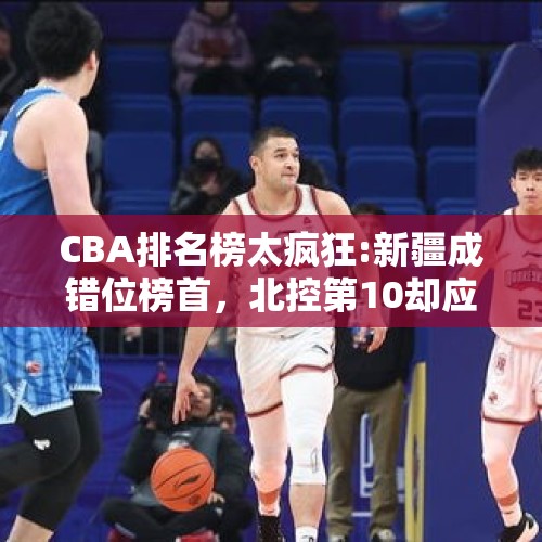 CBA排名榜太疯狂:新疆成错位榜首，北控第10却应第6，广州平深圳 - 今日头条