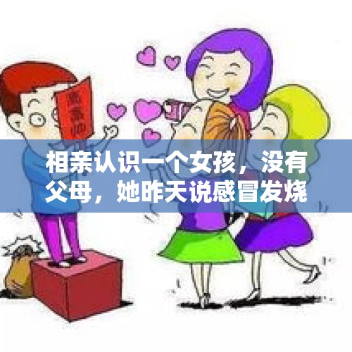 相亲认识一个女孩，没有父母，她昨天说感冒发烧，医院就在她家旁边我关心让去医院打针。白天的事，我下班？，相亲对象是医院上班的怎么聊？