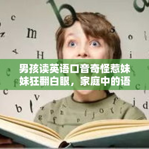 男孩读英语口音奇怪惹妹妹狂翻白眼，家庭中的语言趣事与成长启示