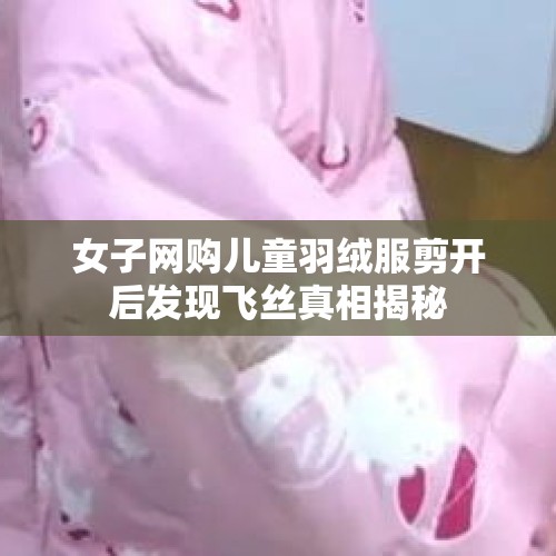 女子网购儿童羽绒服剪开后发现飞丝真相揭秘