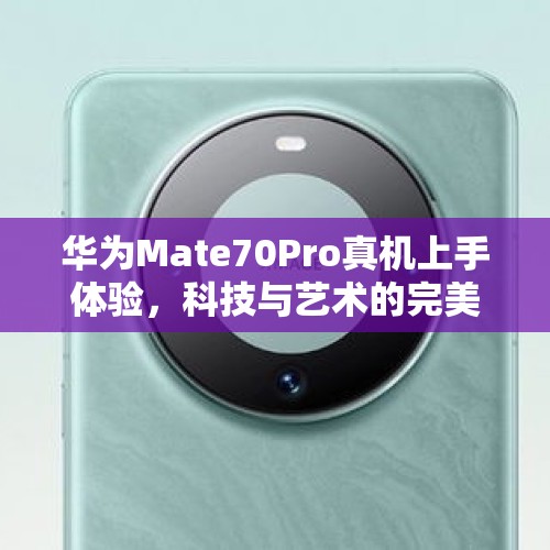 华为Mate70Pro真机上手体验，科技与艺术的完美融合