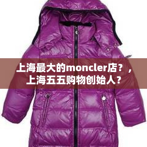 上海最大的moncler店？，上海五五购物创始人？