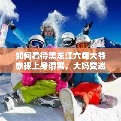 如何看待黑龙江六旬大爷赤裸上身滑雪，大妈变迷妹合影？，刘畊宏的减肥操有效果吗，跳过的可以分享下吗？