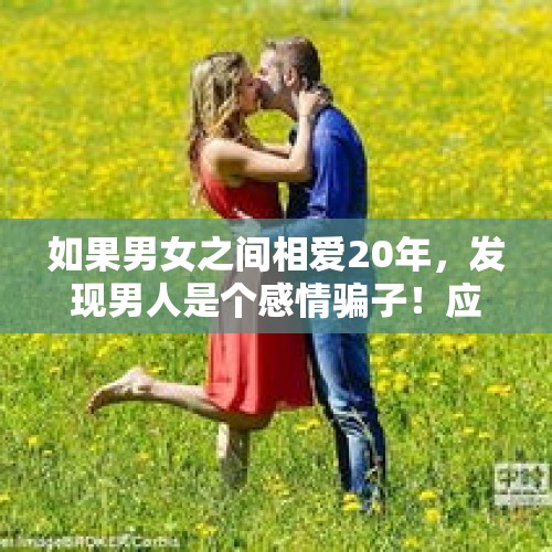 如果男女之间相爱20年，发现男人是个感情骗子！应该怎样脱离苦海？，结婚时老公骗我有150多万存款，一直骗了我几年，我该不该离婚？