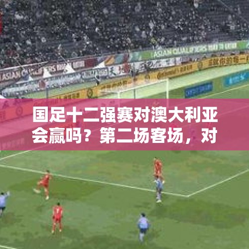 国足十二强赛对澳大利亚会赢吗？第二场客场，对日本会输几个球？，国奥小组赛3战打进7粒头球，如何评价？