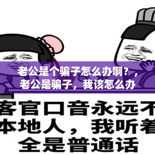 老公是个骗子怎么办啊？，老公是骗子，我该怎么办？