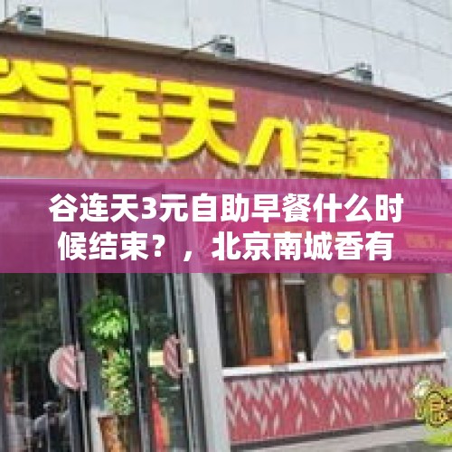 谷连天3元自助早餐什么时候结束？，北京南城香有具体哪的店有3元自助？