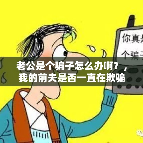 老公是个骗子怎么办啊？，我的前夫是否一直在欺骗我？我的婚姻是否是一场骗局？我是否应该让他身败名裂？