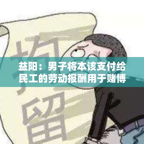 益阳：男子将本该支付给民工的劳动报酬用于赌博等挥霍一空，被刑事拘留, 你怎么看？，年关将至，还有多少农民工没拿到自己的工资？