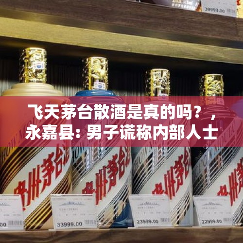 飞天茅台散酒是真的吗？，永嘉县: 男子谎称内部人士卖假茅台案值近两千万，还带人参观茅台酒厂, 你怎么看？