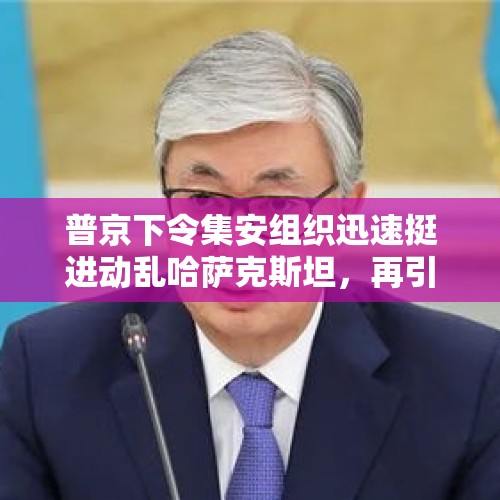 普京下令集安组织迅速挺进动乱哈萨克斯坦，再引世界关注，为何？，普京访问哈萨克斯坦