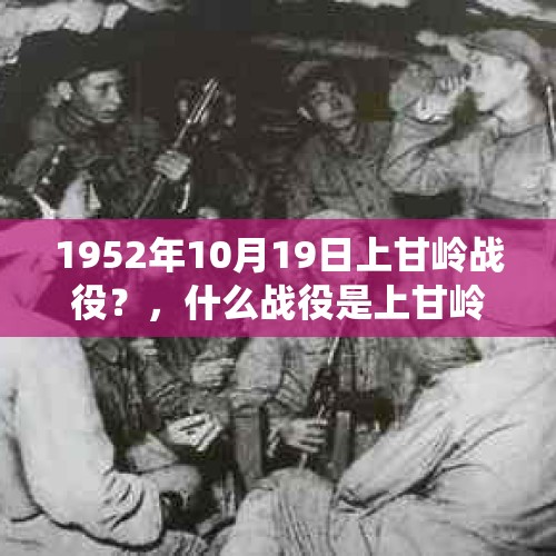 1952年10月19日上甘岭战役？，什么战役是上甘岭战役？