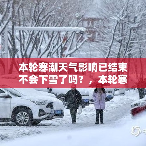 本轮寒潮天气影响已结束不会下雪了吗？，本轮寒潮为啥南方下雪？