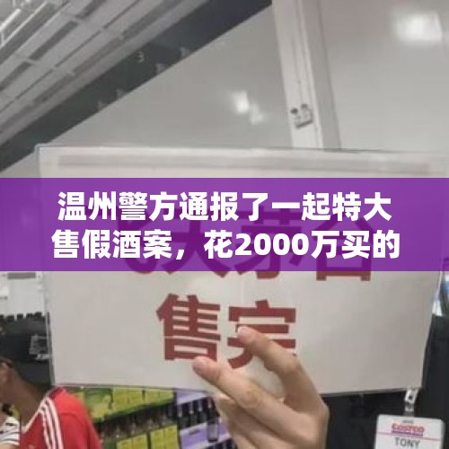 温州警方通报了一起特大售假酒案，花2000万买的茅台，没一瓶是真的, 你怎么看？，信阳警方揭秘假酒制作：五粮液里灌金六福，花高价回收真品瓶盖, 你怎么看？