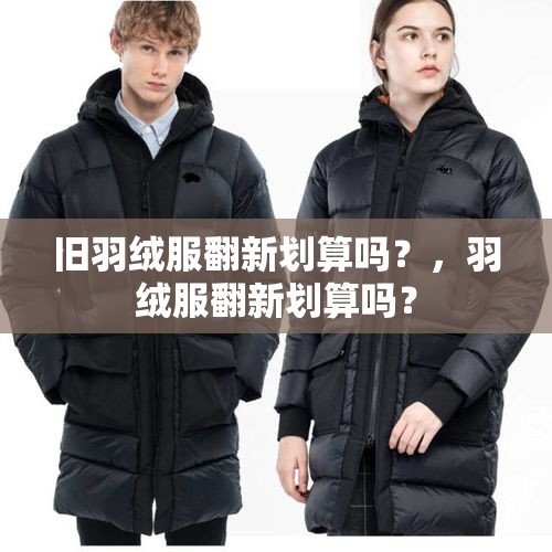 旧羽绒服翻新划算吗？，羽绒服翻新划算吗？