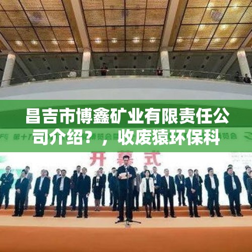 昌吉市博鑫矿业有限责任公司介绍？，收废猿环保科技怎么样？