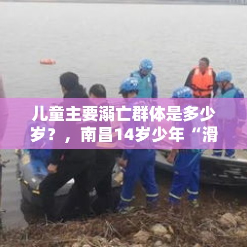 儿童主要溺亡群体是多少岁？，南昌14岁少年“滑”入赣江，不幸溺亡, 你怎么看？