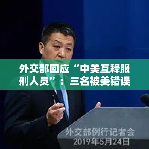 外交部回应“中美互释服刑人员”：三名被美错误羁押的中国公民平安回国，一逃犯被遣返 - 今日头条