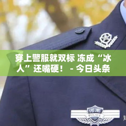 穿上警服就双标 冻成“冰人”还嘴硬！ - 今日头条