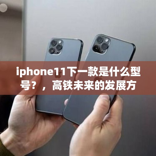 iphone11下一款是什么型号？，高铁未来的发展方向是什么？