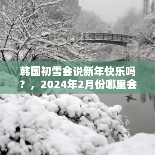 韩国初雪会说新年快乐吗？，2024年2月份哪里会下雪？