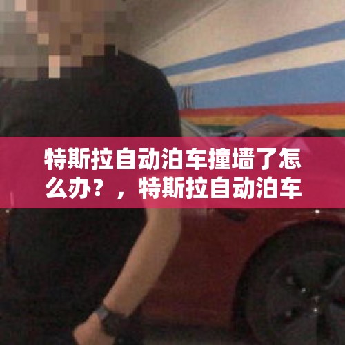 特斯拉自动泊车撞墙了怎么办？，特斯拉自动泊车会撞墙吗？