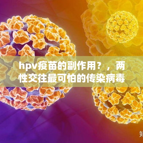 hpv疫苗的副作用？，两性交往最可怕的传染病毒——HPV病毒！HPV疫苗，你接种了吗？