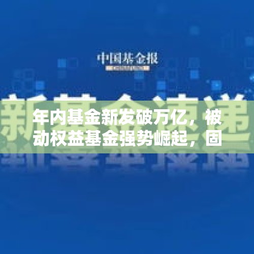 年内基金新发破万亿，被动权益基金强势崛起，固收“挑大梁”局面被打破 - 今日头条