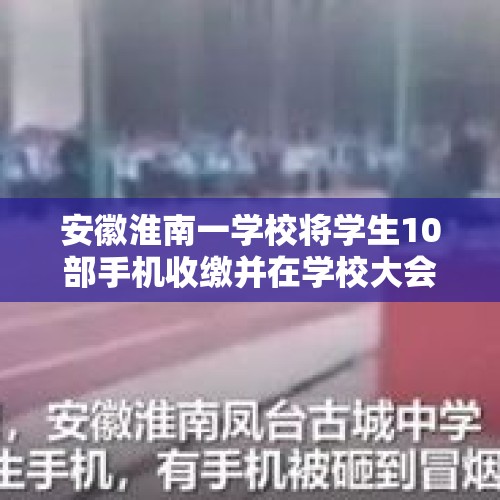 安徽淮南一学校将学生10部手机收缴并在学校大会上公开砸到冒烟，你怎么看？，安徽一高校当众销烟