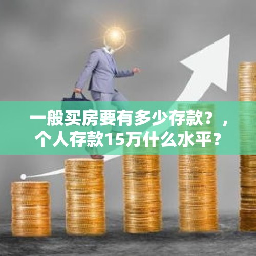 一般买房要有多少存款？，个人存款15万什么水平？