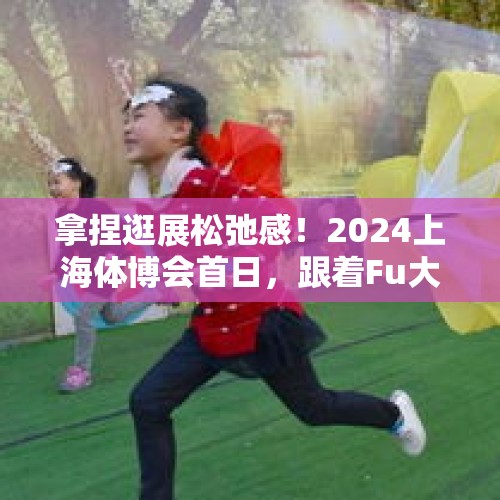 拿捏逛展松弛感！2024上海体博会首日，跟着Fu大爷一起“乐动上海体育” - 今日头条