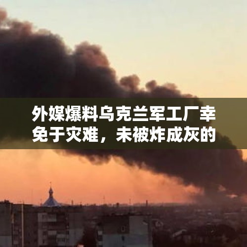 外媒爆料乌克兰军工厂幸免于灾难，未被炸成灰的奇迹