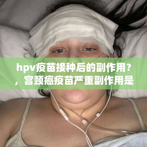 hpv疫苗接种后的副作用？，宫颈癌疫苗严重副作用是什么？