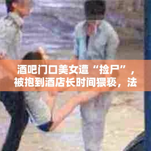 酒吧门口美女遭“捡尸”，被抱到酒店长时间猥亵，法院会怎么判？，柳州一酒吧服务员对美女伸“咸猪手”，见对方有后援吓得自己报警，你怎么看？