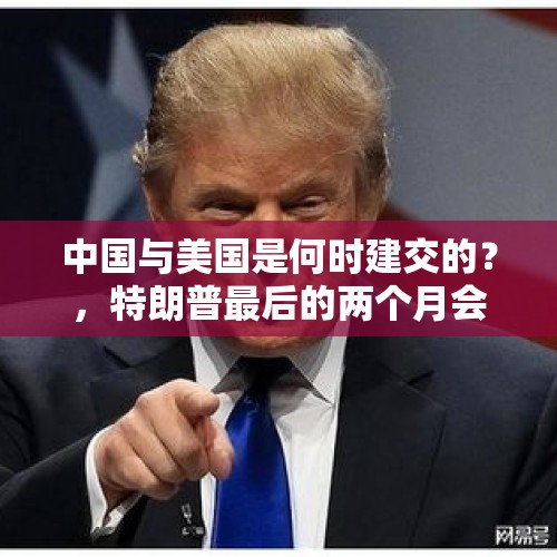 中国与美国是何时建交的？，特朗普最后的两个月会做什么疯狂的事？