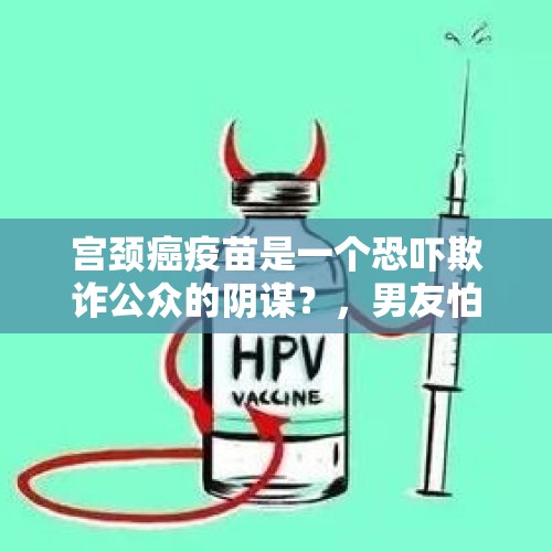 宫颈癌疫苗是一个恐吓欺诈公众的阴谋？，男友怕我打HPV疫苗会耽误要孩子，不让我打，并且说必须生二胎怎么办？