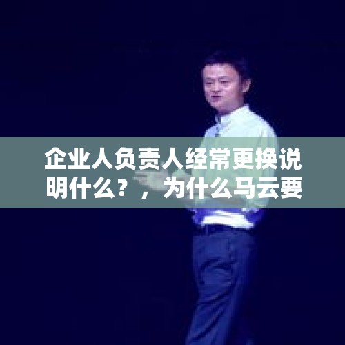 企业人负责人经常更换说明什么？，为什么马云要宣布辞去董事长职务？下一步是要在资本市场上套现了吗？