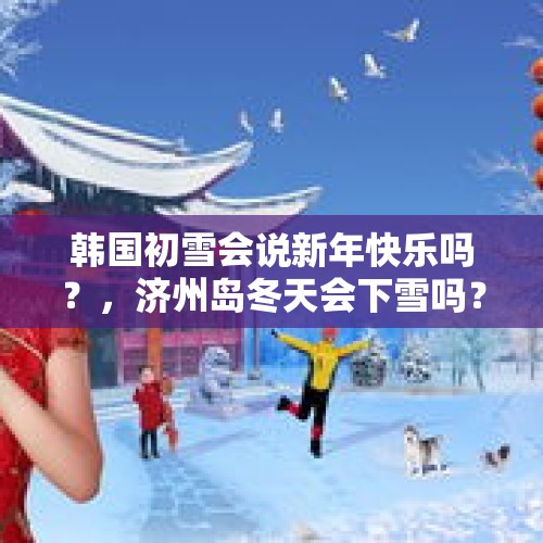 韩国初雪会说新年快乐吗？，济州岛冬天会下雪吗？