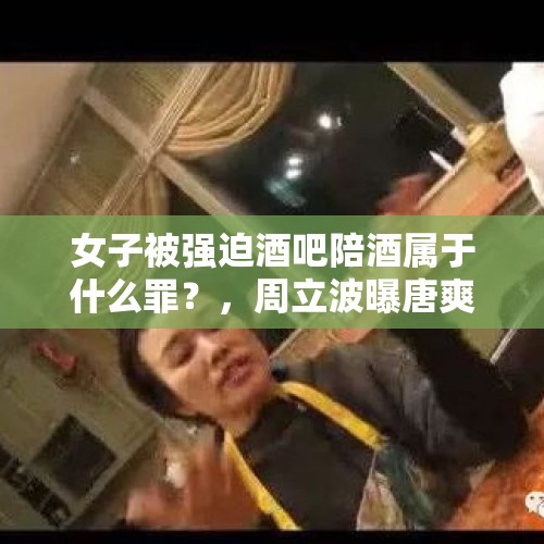 女子被强迫酒吧陪酒属于什么罪？，周立波曝唐爽夜店视频称其变态猥琐，唐爽回应被周立波派人跟踪3个月，你怎么看？