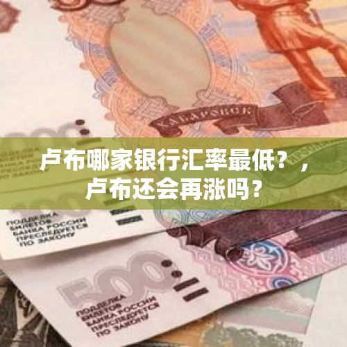 卢布哪家银行汇率最低？，卢布还会再涨吗？