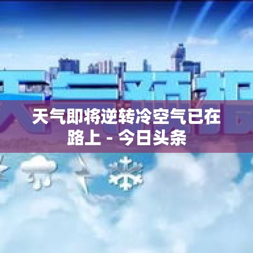 天气即将逆转冷空气已在路上 - 今日头条