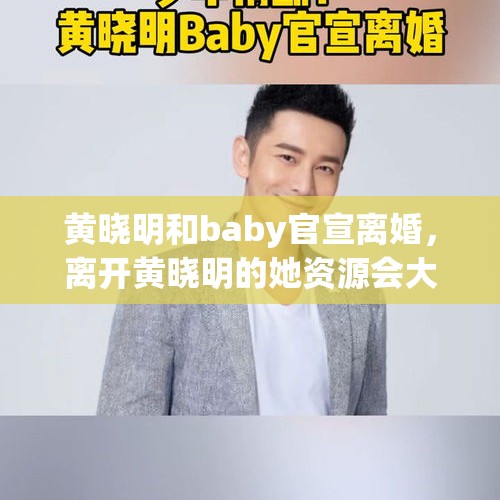 黄晓明和baby官宣离婚，离开黄晓明的她资源会大减吗？，黄晓明删除官宣发文