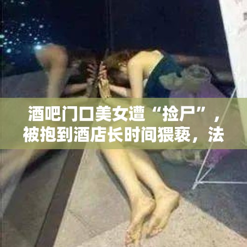 酒吧门口美女遭“捡尸”，被抱到酒店长时间猥亵，法院会怎么判？，近几年迷奸事件为什么层出不穷？女生如何自我保护呢？