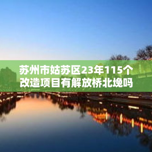 苏州市姑苏区23年115个改造项目有解放桥北堍吗？，在苏州做公务员是一种怎样的体验？