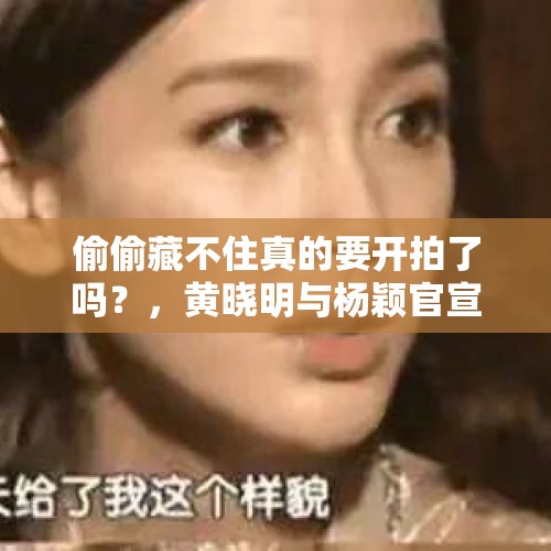 偷偷藏不住真的要开拍了吗？，黄晓明与杨颖官宣离婚，你认为最大的原因是什么？