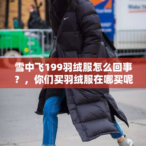 雪中飞199羽绒服怎么回事？，你们买羽绒服在哪买呢？买品牌的羽绒服在淘宝买还是直播间买？