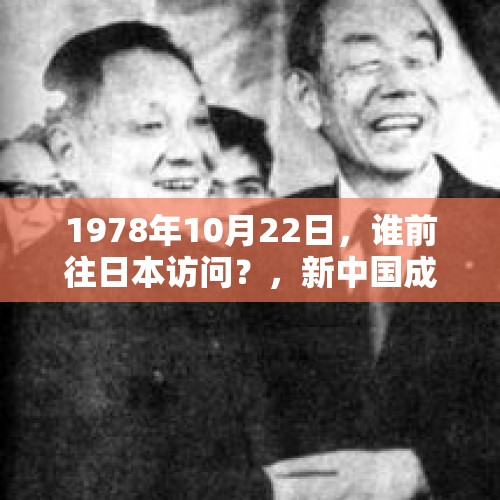 1978年10月22日，谁前往日本访问？，新中国成立后，第一个访问中国的日本首相是？